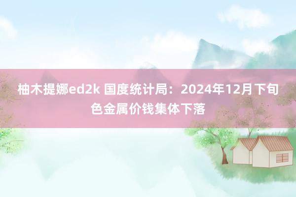 柚木提娜ed2k 国度统计局：2024年12月下旬色金属价钱集体下落