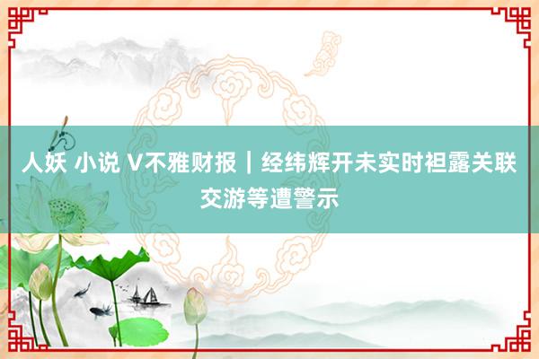 人妖 小说 V不雅财报｜经纬辉开未实时袒露关联交游等遭警示