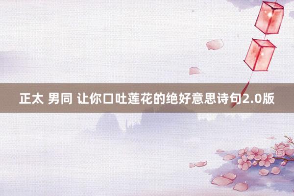 正太 男同 让你口吐莲花的绝好意思诗句2.0版