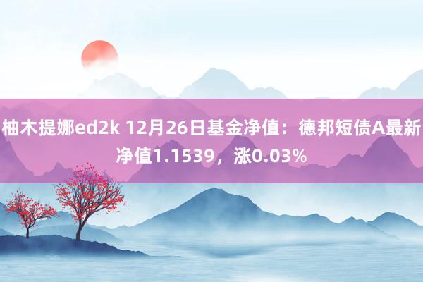 柚木提娜ed2k 12月26日基金净值：德邦短债A最新净值1.1539，涨0.03%