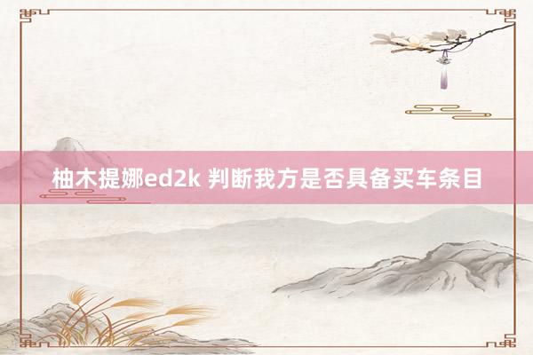 柚木提娜ed2k 判断我方是否具备买车条目