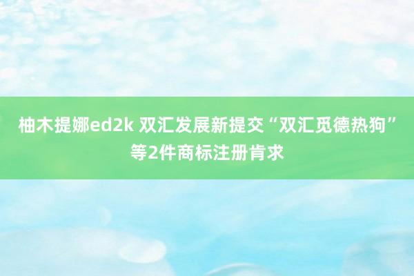 柚木提娜ed2k 双汇发展新提交“双汇觅德热狗”等2件商标注册肯求