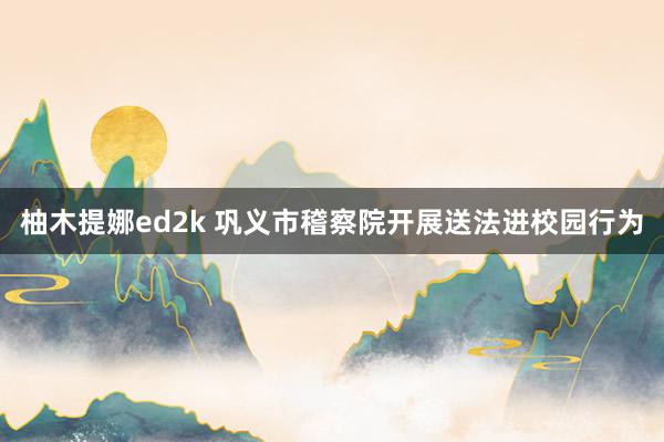 柚木提娜ed2k 巩义市稽察院开展送法进校园行为