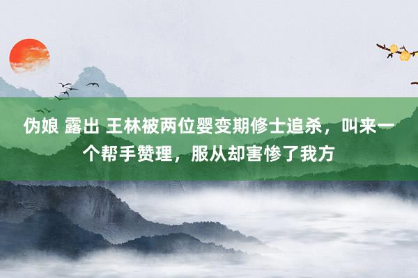 伪娘 露出 王林被两位婴变期修士追杀，叫来一个帮手赞理，服从却害惨了我方