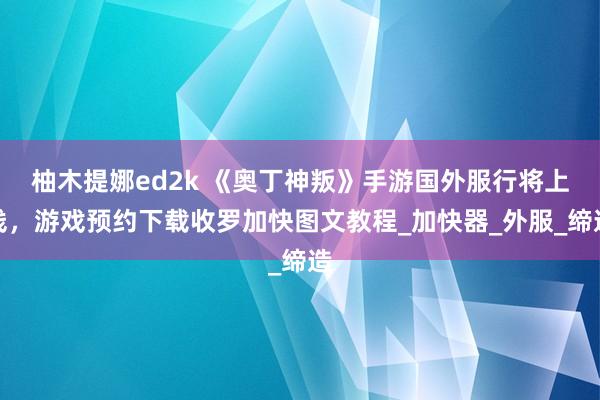 柚木提娜ed2k 《奥丁神叛》手游国外服行将上线，游戏预约下载收罗加快图文教程_加快器_外服_缔造