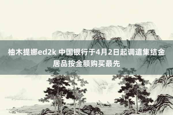 柚木提娜ed2k 中国银行于4月2日起调遣集结金居品按金额购买最先