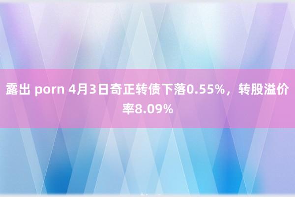 露出 porn 4月3日奇正转债下落0.55%，转股溢价率8.09%