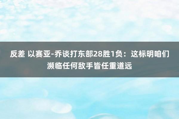 反差 以赛亚-乔谈打东部28胜1负：这标明咱们濒临任何敌手皆任重道远