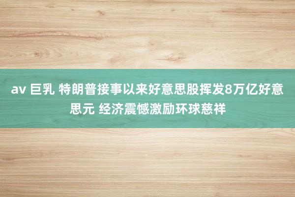 av 巨乳 特朗普接事以来好意思股挥发8万亿好意思元 经济震憾激励环球慈祥