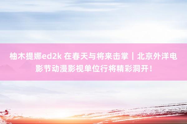 柚木提娜ed2k 在春天与将来击掌｜北京外洋电影节动漫影视单位行将精彩洞开！