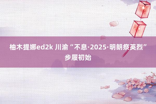 柚木提娜ed2k 川渝“不息·2025·明朗祭英烈”步履初始