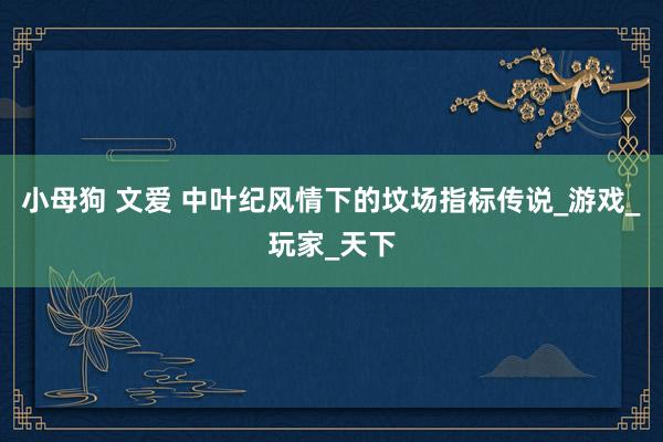 小母狗 文爱 中叶纪风情下的坟场指标传说_游戏_玩家_天下