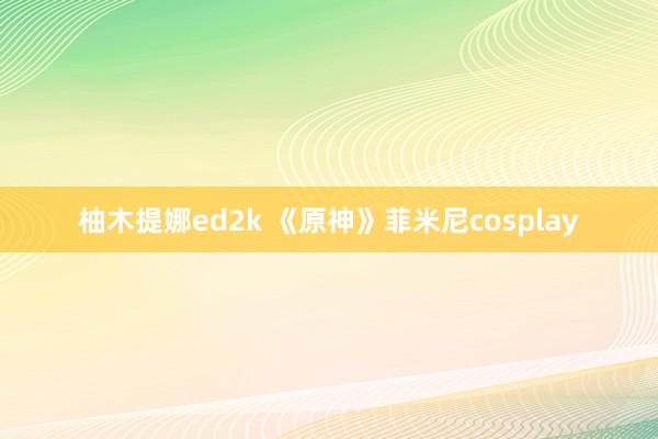 柚木提娜ed2k 《原神》菲米尼cosplay