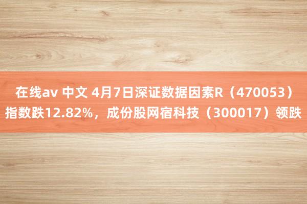 在线av 中文 4月7日深证数据因素R（470053）指数跌12.82%，成份股网宿科技（300017）领跌