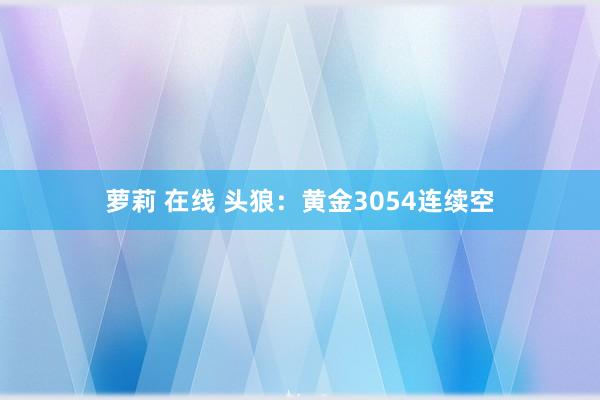 萝莉 在线 头狼：黄金3054连续空