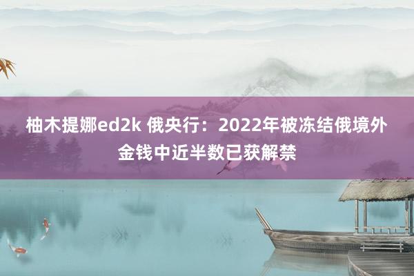 柚木提娜ed2k 俄央行：2022年被冻结俄境外金钱中近半数已获解禁