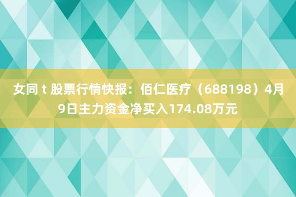 女同 t 股票行情快报：佰仁医疗（688198）4月9日主力资金净买入174.08万元