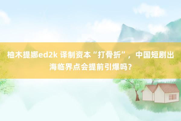 柚木提娜ed2k 译制资本“打骨折”，中国短剧出海临界点会提前引爆吗？