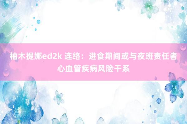 柚木提娜ed2k 连络：进食期间或与夜班责任者心血管疾病风险干系