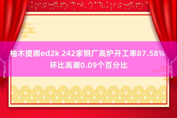 柚木提娜ed2k 242家钢厂高炉开工率87.58% 环比高潮0.09个百分比