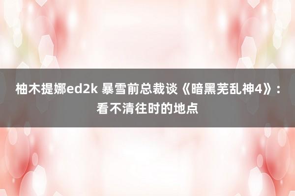 柚木提娜ed2k 暴雪前总裁谈《暗黑芜乱神4》：看不清往时的地点