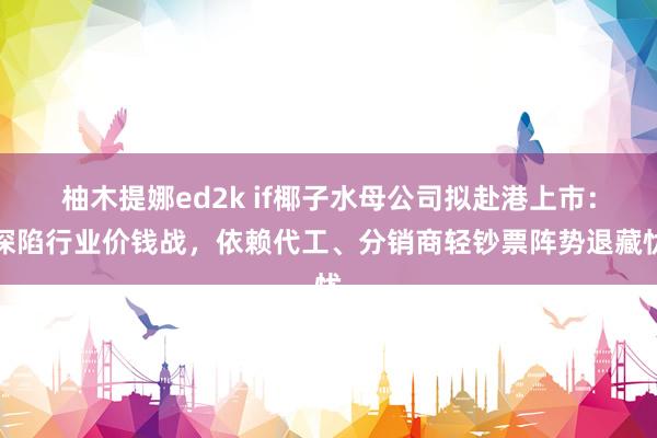 柚木提娜ed2k if椰子水母公司拟赴港上市：深陷行业价钱战，依赖代工、分销商轻钞票阵势退藏忧