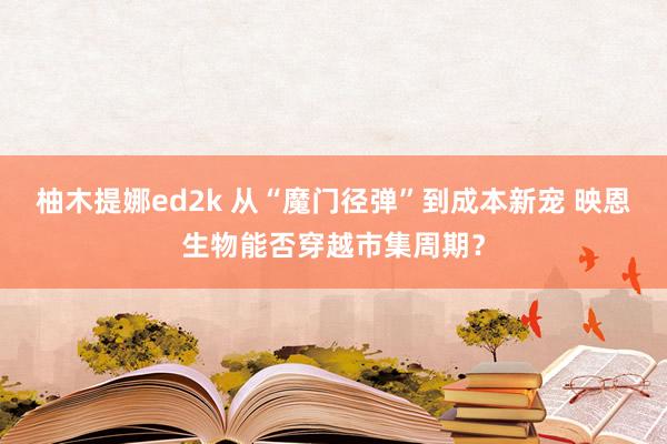 柚木提娜ed2k 从“魔门径弹”到成本新宠 映恩生物能否穿越市集周期？