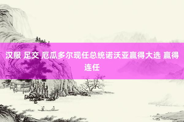 汉服 足交 厄瓜多尔现任总统诺沃亚赢得大选 赢得连任
