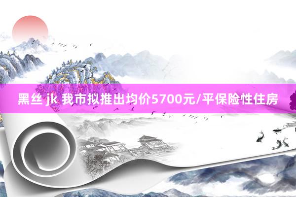 黑丝 jk 我市拟推出均价5700元/平保险性住房