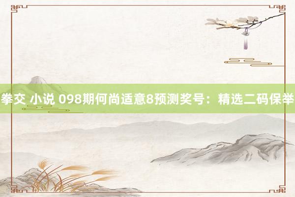 拳交 小说 098期何尚适意8预测奖号：精选二码保举