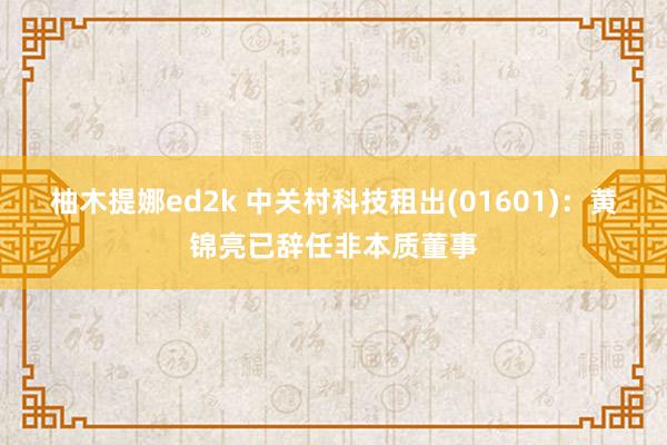 柚木提娜ed2k 中关村科技租出(01601)：黄锦亮已辞任非本质董事