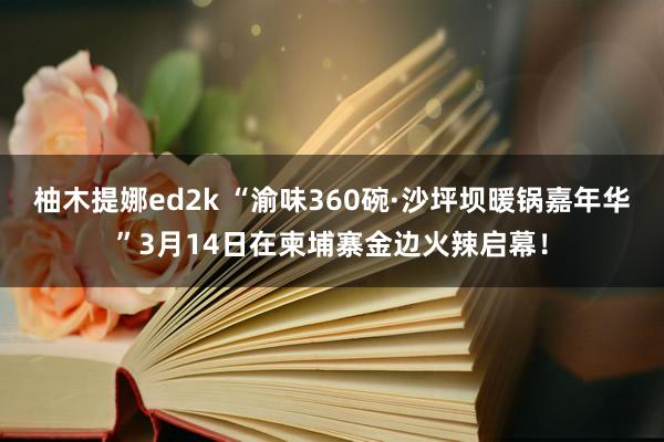 柚木提娜ed2k “渝味360碗·沙坪坝暖锅嘉年华”3月14日在柬埔寨金边火辣启幕！
