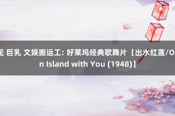 探花 巨乳 文娱搬运工: 好莱坞经典歌舞片【出水红莲/On an Island with You (1948)】