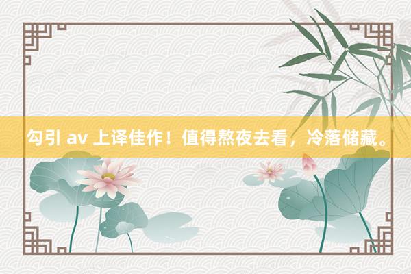 勾引 av 上译佳作！值得熬夜去看，冷落储藏。
