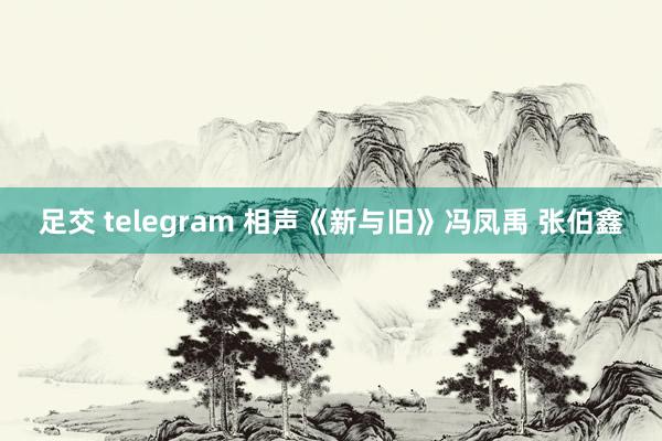 足交 telegram 相声《新与旧》冯凤禹 张伯鑫