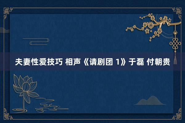 夫妻性爱技巧 相声《请剧团 1》于磊 付朝贵
